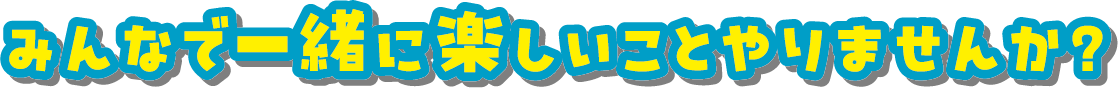 みんなで一緒に楽しいことやりませんか？